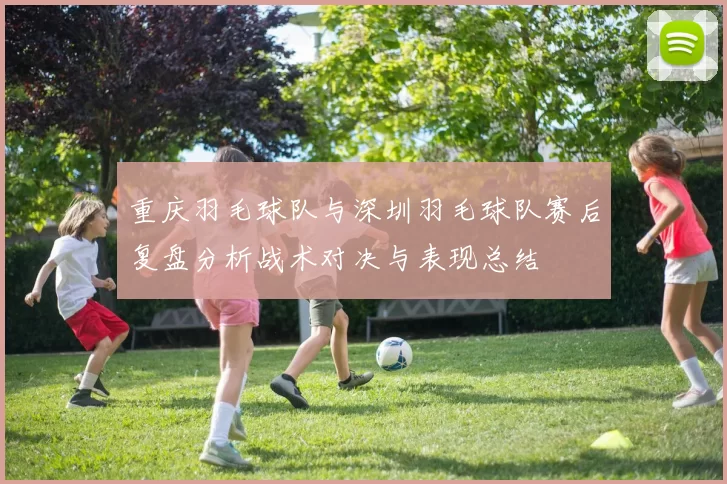 重庆羽毛球队与深圳羽毛球队赛后复盘分析战术对决与表现总结