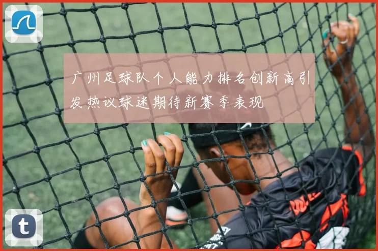 广州足球队个人能力排名创新高引发热议球迷期待新赛季表现