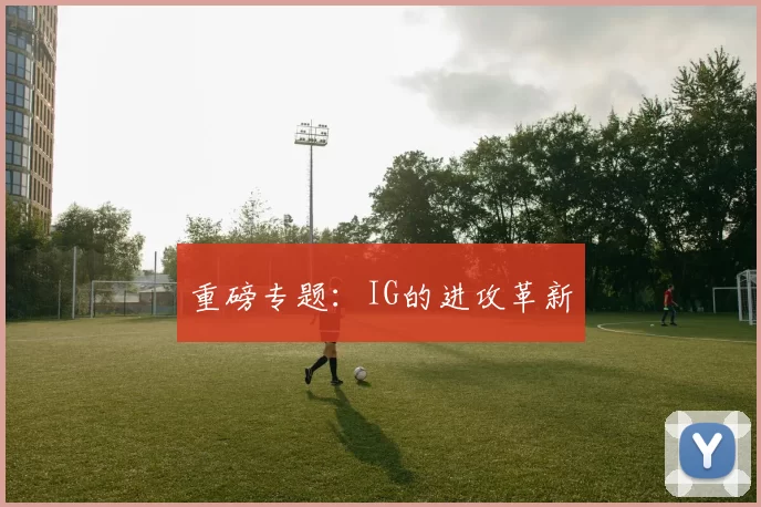 重磅专题：IG的进攻革新