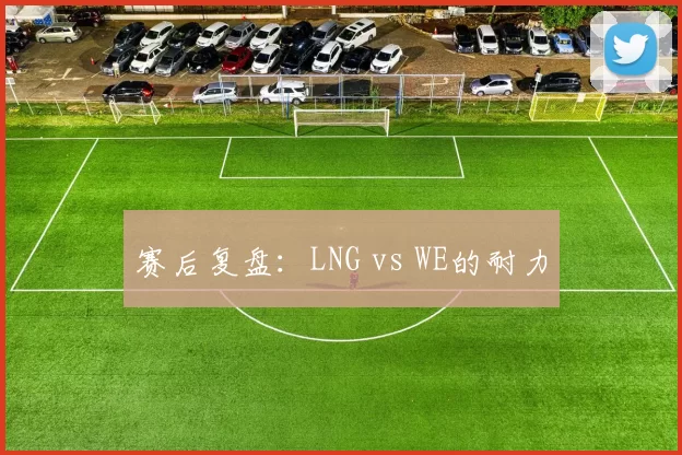 赛后复盘：LNG vs WE的耐力