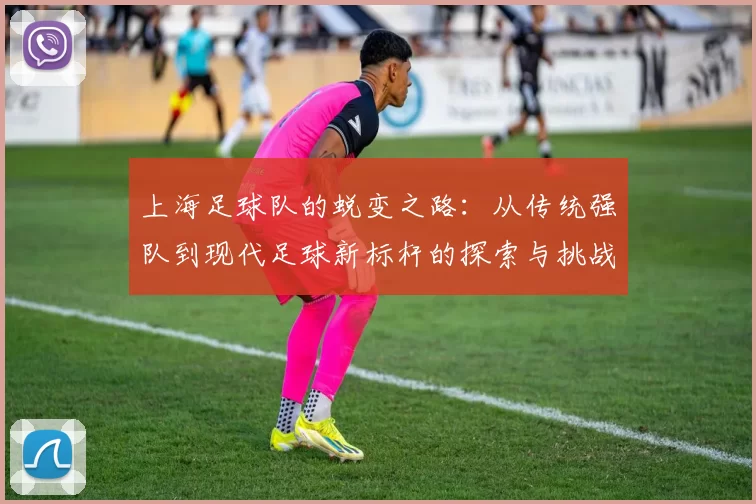 上海足球队的蜕变之路：从传统强队到现代足球新标杆的探索与挑战