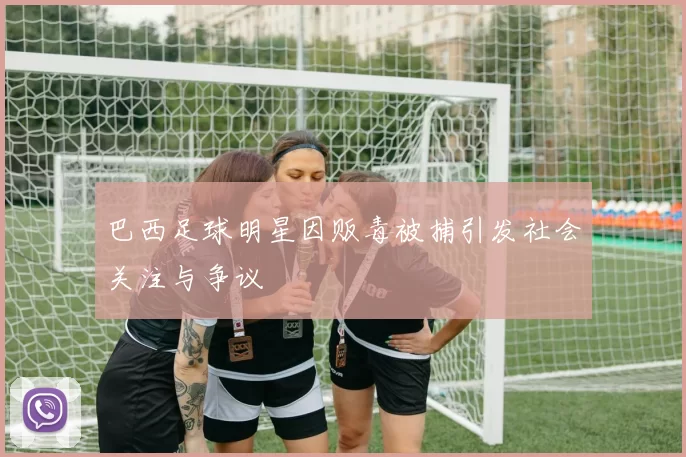 巴西足球明星因贩毒被捕引发社会关注与争议