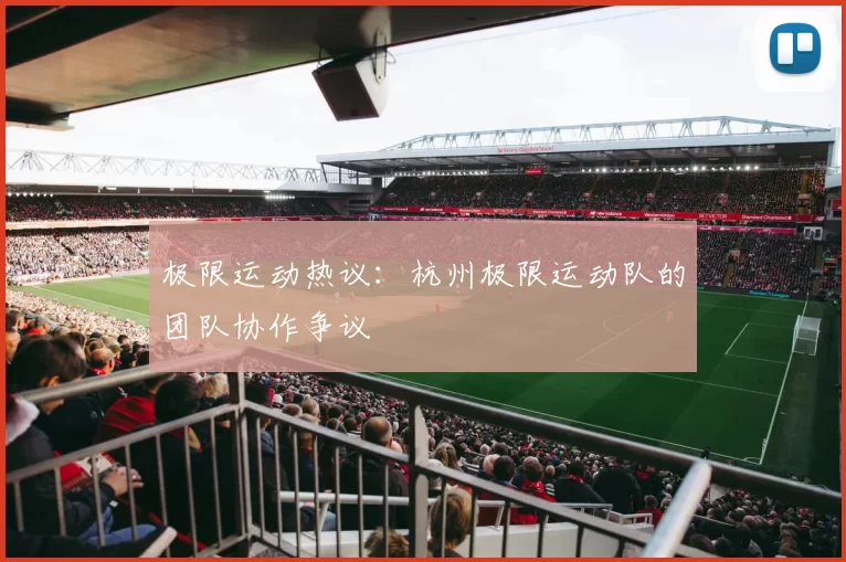 极限运动热议：杭州极限运动队的团队协作争议