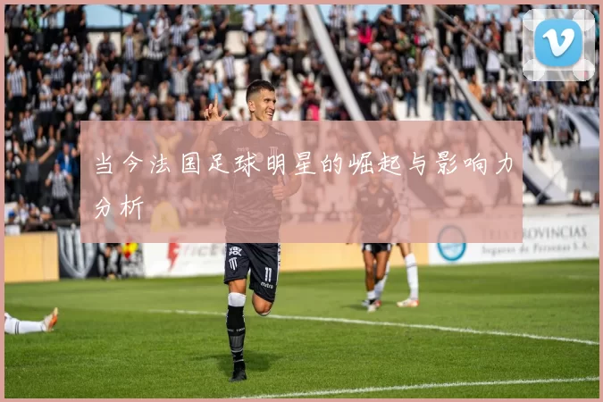 当今法国足球明星的崛起与影响力分析