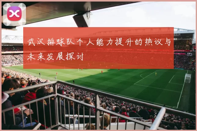 武汉排球队个人能力提升的热议与未来发展探讨
