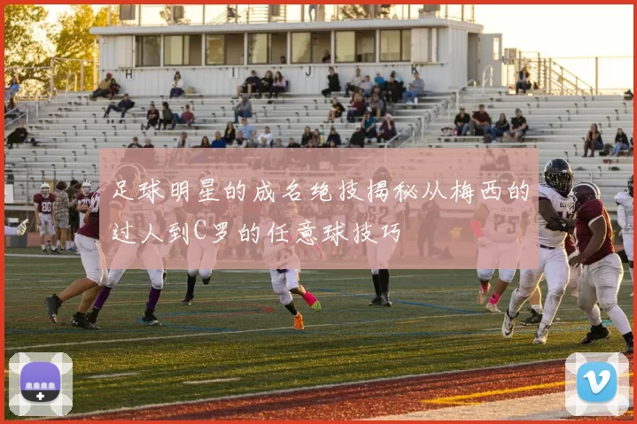 足球明星的成名绝技揭秘从梅西的过人到C罗的任意球技巧