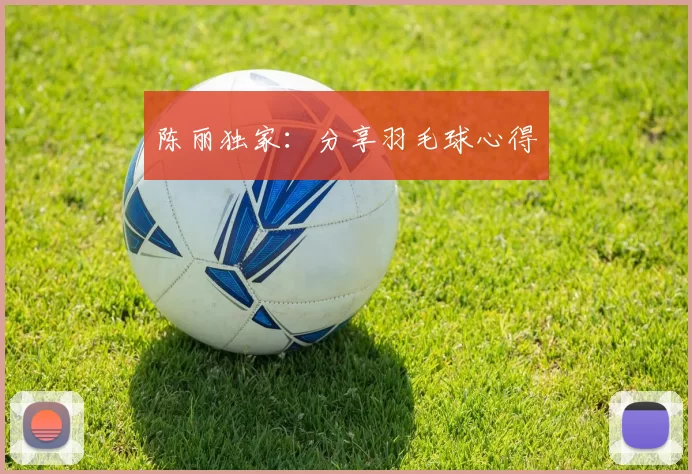 陈丽独家：分享羽毛球心得