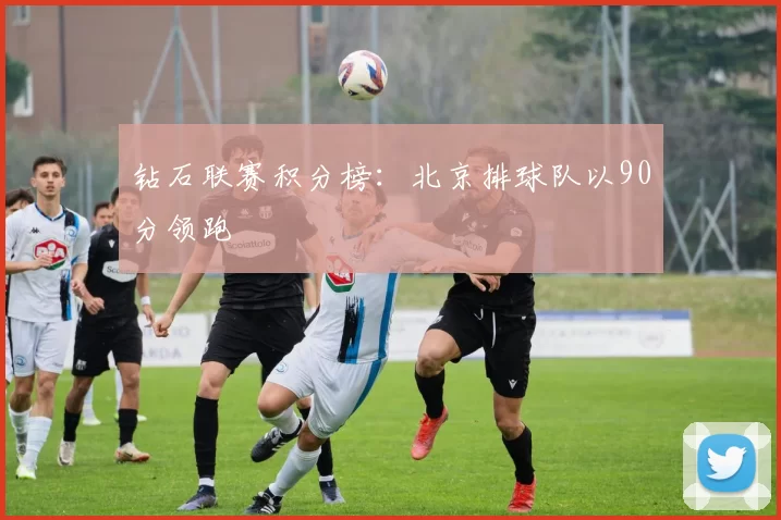 钻石联赛积分榜：北京排球队以90分领跑