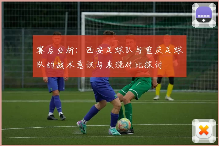 赛后分析：西安足球队与重庆足球队的战术意识与表现对比探讨