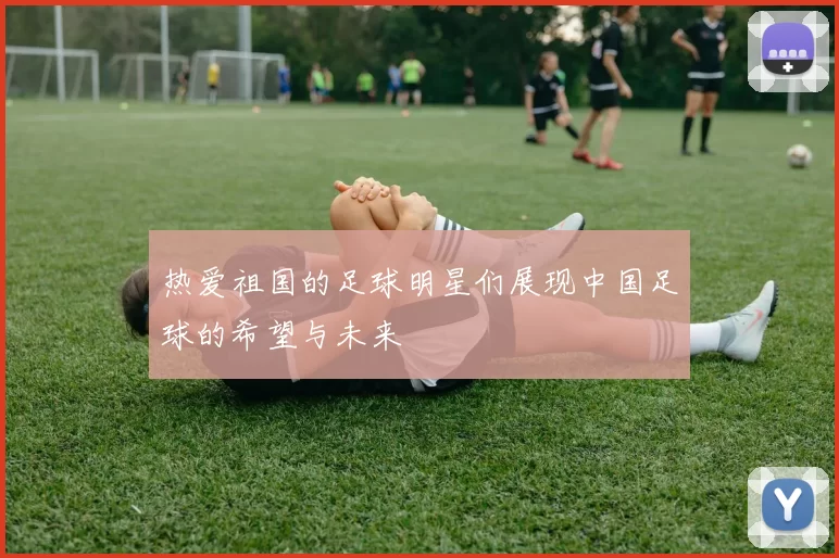 热爱祖国的足球明星们展现中国足球的希望与未来