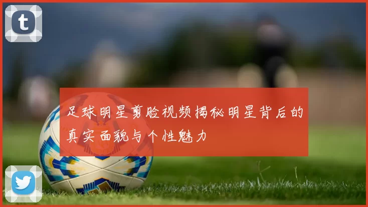 足球明星剪脸视频揭秘明星背后的真实面貌与个性魅力