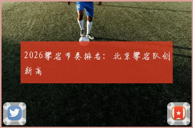 2026攀岩节奏排名：北京攀岩队创新高
