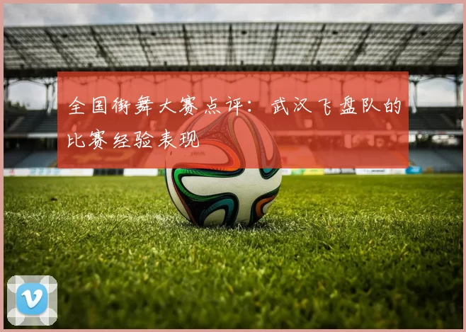 全国街舞大赛点评：武汉飞盘队的比赛经验表现