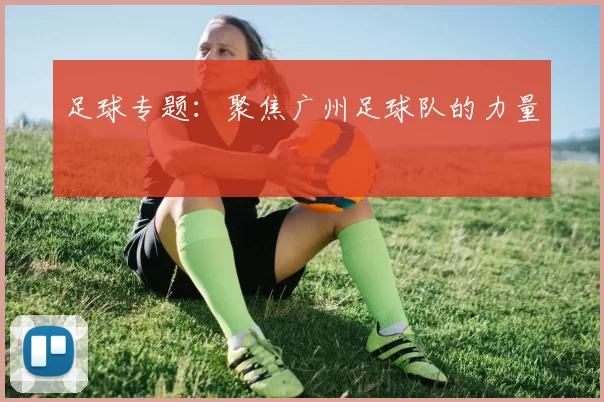 足球专题：聚焦广州足球队的力量
