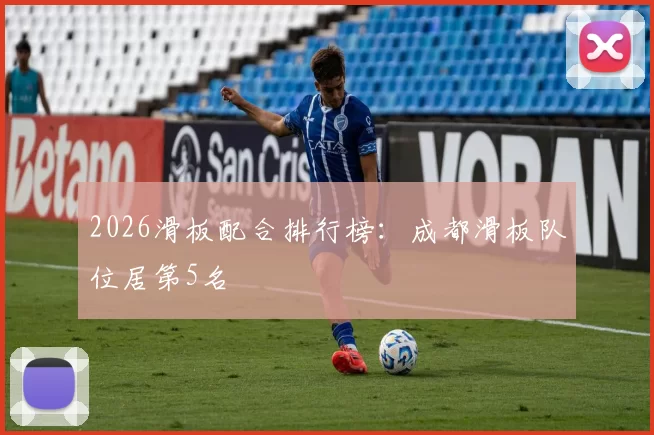 2026滑板配合排行榜：成都滑板队位居第5名