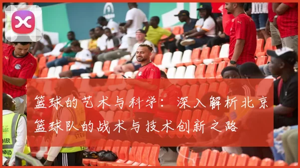 篮球的艺术与科学：深入解析北京篮球队的战术与技术创新之路
