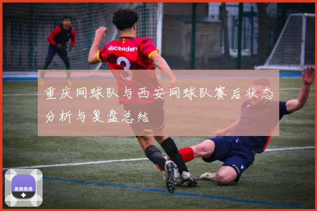 重庆网球队与西安网球队赛后状态分析与复盘总结