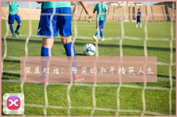 深度对话：陈芳的和平精英人生